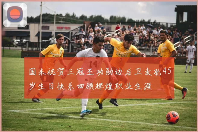 国米祝贺三冠王功勋边后卫麦孔45岁生日快乐回顾辉煌职业生涯