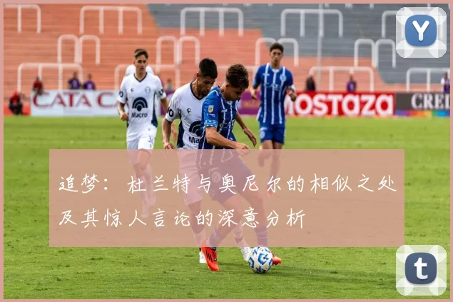 追梦：杜兰特与奥尼尔的相似之处及其惊人言论的深意分析