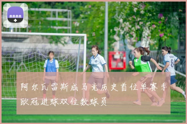 阿尔瓦雷斯成马竞历史首位单赛季欧冠进球双位数球员