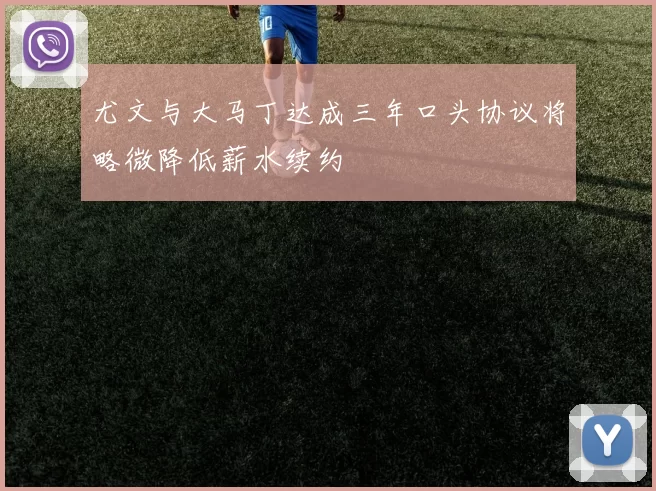 尤文与大马丁达成三年口头协议将略微降低薪水续约
