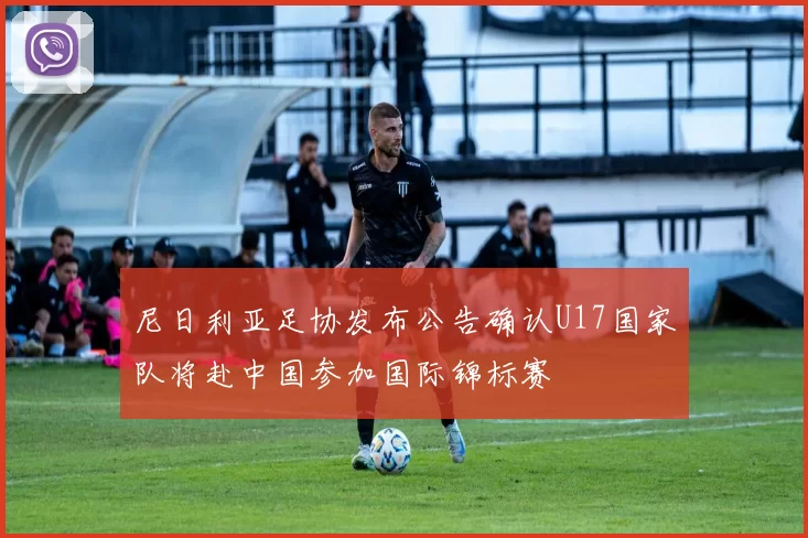 尼日利亚足协发布公告确认U17国家队将赴中国参加国际锦标赛