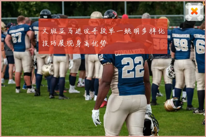 文班亚马进攻手段单一姚明多样化技巧展现身高优势