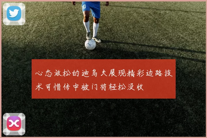 心态放松的迪乌夫展现精彩边路技术可惜传中被门将轻松没收