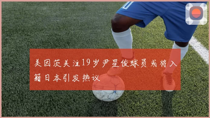 美因茨关注19岁尹星俊球员或将入籍日本引发热议