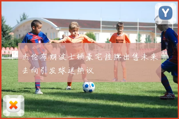 杰伦布朗波士顿豪宅挂牌出售未来去向引发球迷热议