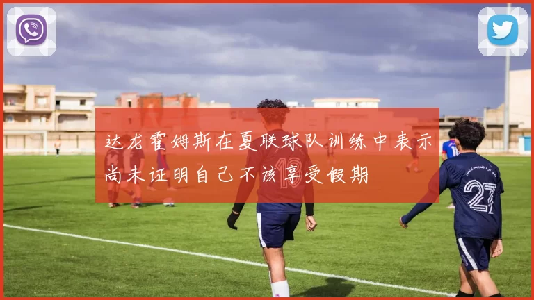 达龙霍姆斯在夏联球队训练中表示尚未证明自己不该享受假期