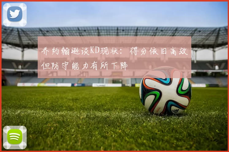 乔约翰逊谈KD现状：得分依旧高效但防守能力有所下降