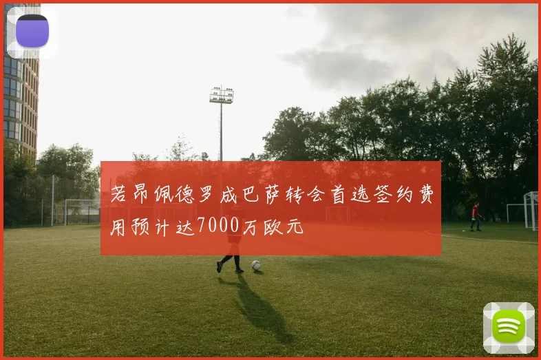 若昂佩德罗成巴萨转会首选签约费用预计达7000万欧元