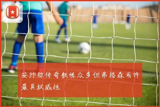 安帅称传奇教练众多但弗格森或许最具权威性