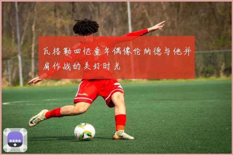 瓦格勒回忆童年偶像伦纳德与他并肩作战的美好时光