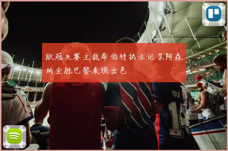 欧冠决赛主裁希伯特执法记录阿森纳全胜巴黎表现出色