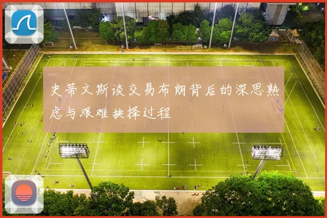 史蒂文斯谈交易布朗背后的深思熟虑与艰难抉择过程