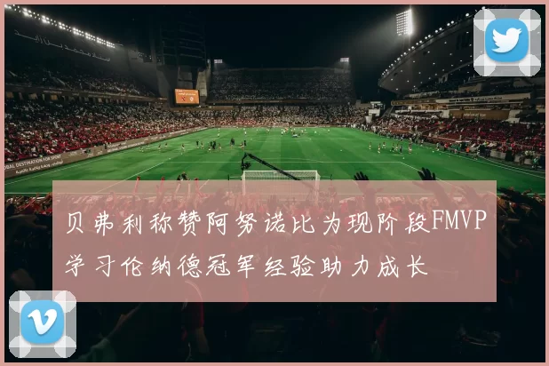 贝弗利称赞阿努诺比为现阶段FMVP学习伦纳德冠军经验助力成长