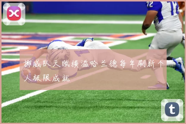 挪威队天赋横溢哈兰德每年刷新个人极限成就