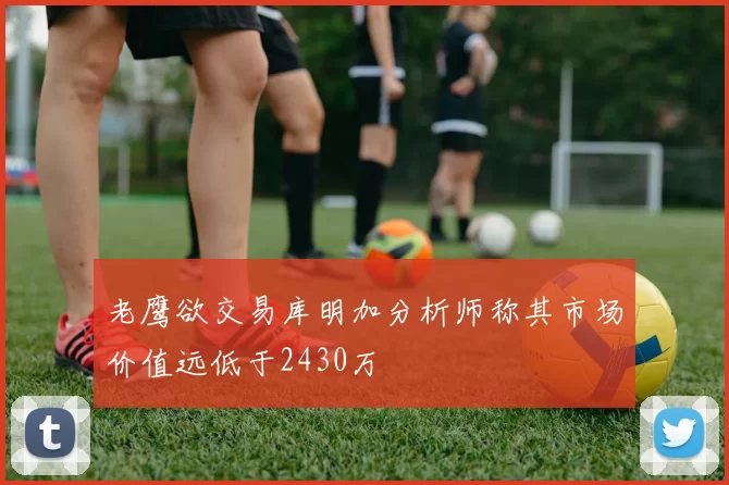 老鹰欲交易库明加分析师称其市场价值远低于2430万