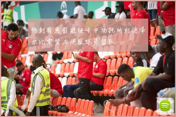 热刺有意引进纽卡中场托纳利德泽尔比需努力说服球员留队